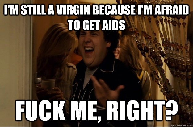 im still a virgin because im afraid to get aids fuck me - Fuck Me, Right