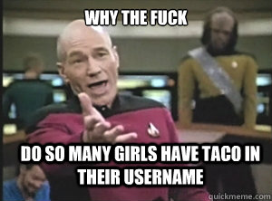 why the fuck do so many girls have taco in their username - Annoyed Picard