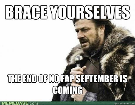 brace yourselves the end of no fap september is coming - BRACE YOURSELF
