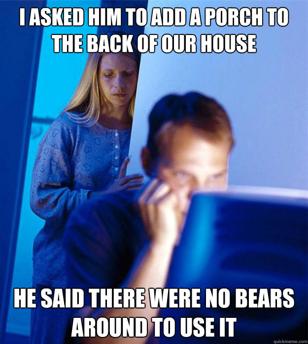 i asked him to add a porch to the back of our house he said - Redditors Wife