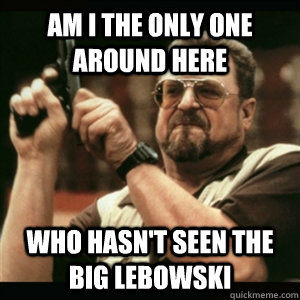 am i the only one around here who hasnt seen the big lebows - Am I The Only One Round Here