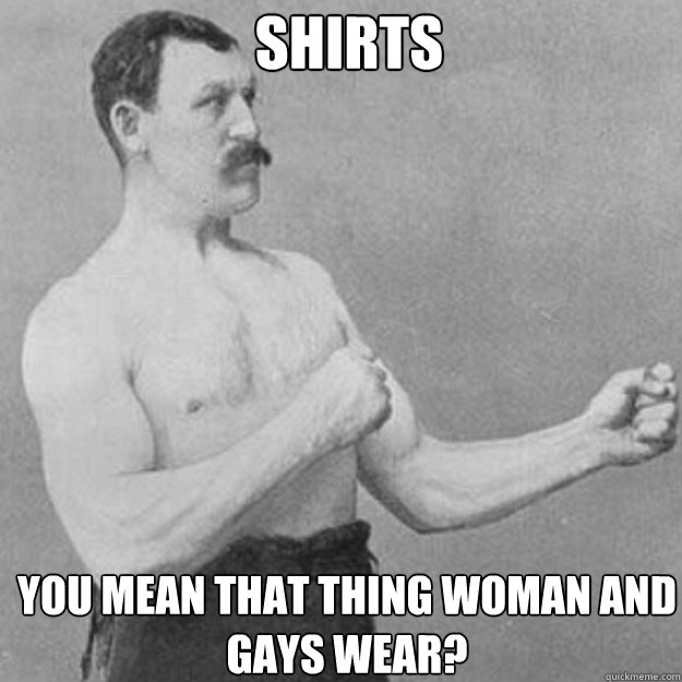 shirts you mean that thing woman and gays wear - overly manly man