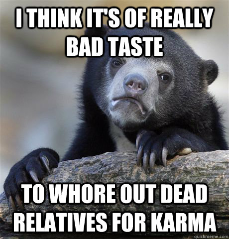 i think its of really bad taste to whore out dead relatives - Confession Bear