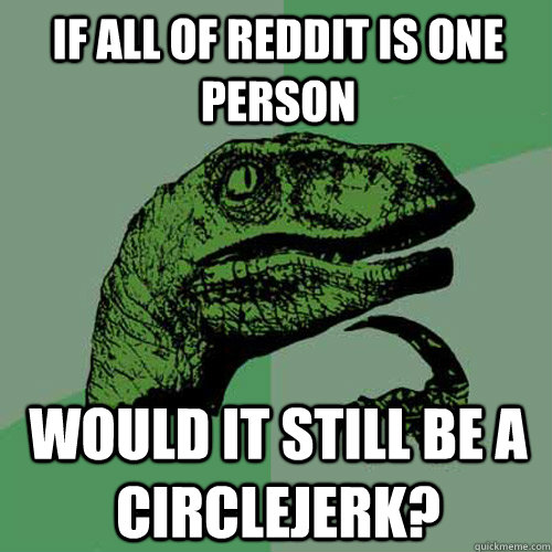 if all of reddit is one person would it still be a circlejer - Philosoraptor