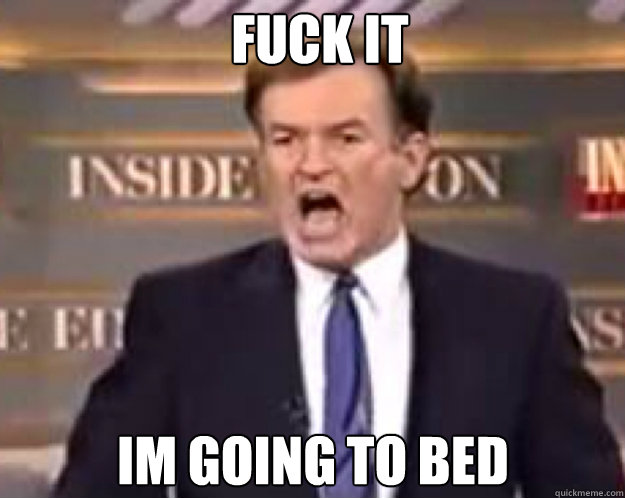 fuck it im going to bed - fuck it bill