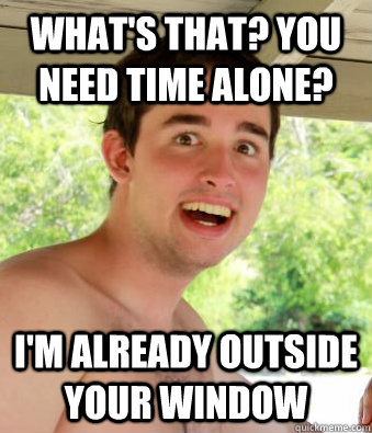 whats that you need time alone im already outside your w - Overly Attached Boyfriend