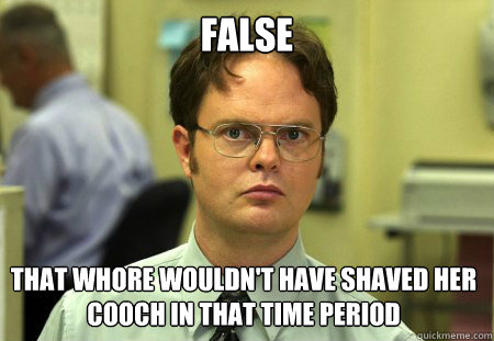 false that whore wouldnt have shaved her cooch in that time - Dwight