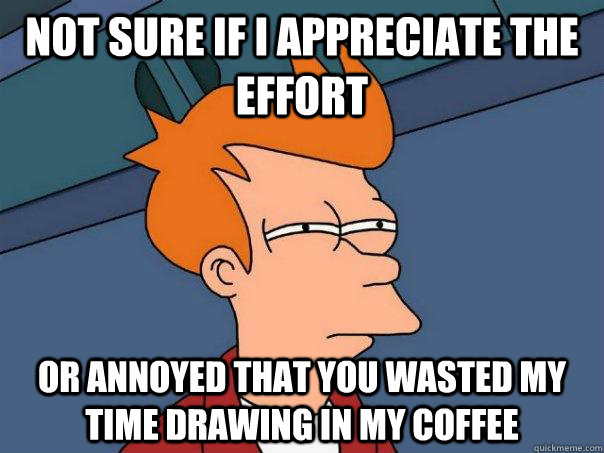 not sure if i appreciate the effort or annoyed that you wast - Futurama Fry