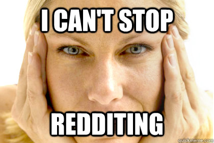 i cant stop redditing -