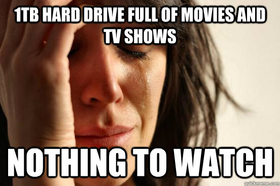 1tb hard drive full of movies and tv shows nothing to watch - First World Problems