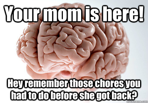 your mom is here hey remember those chores you had to do be - Scumbag Brain