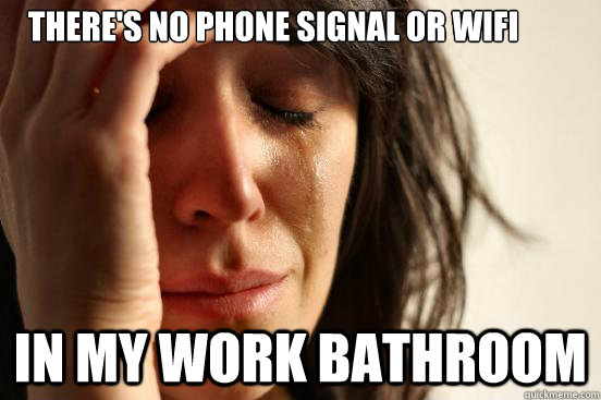 theres no phone signal or wifi in my work bathroom - First World Problems