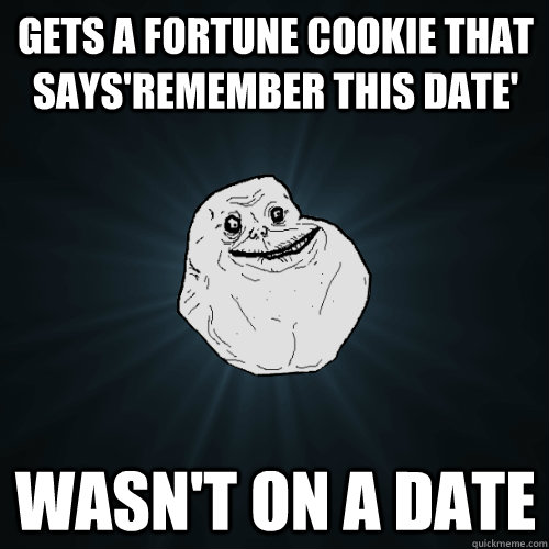 gets a fortune cookie that saysremember this date wasnt o - Forever Alone