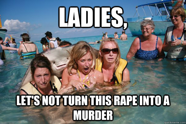 ladies lets not turn this rape into a murder -