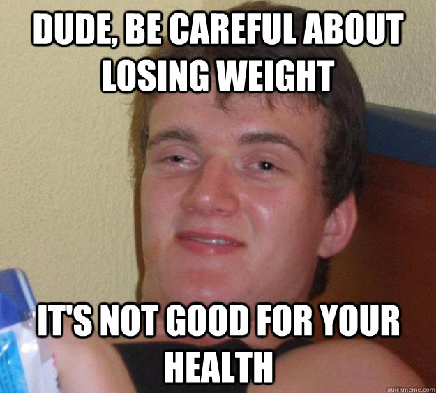 dude be careful about losing weight its not good for your - 10 Guy