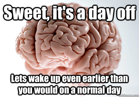 sweet its a day off lets wake up even earlier than you wou - Scumbag Brain