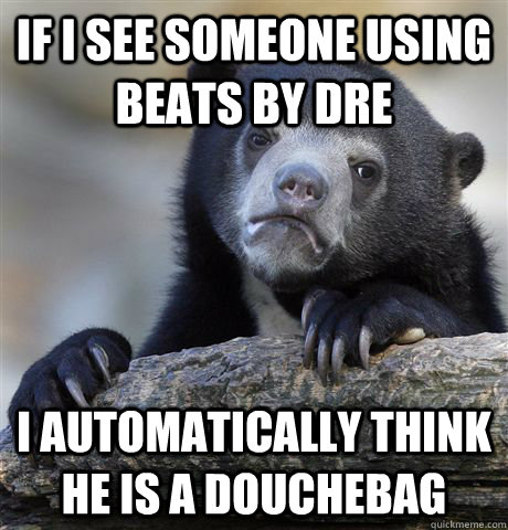 if i see someone using beats by dre i automatically think he - Confession Bear