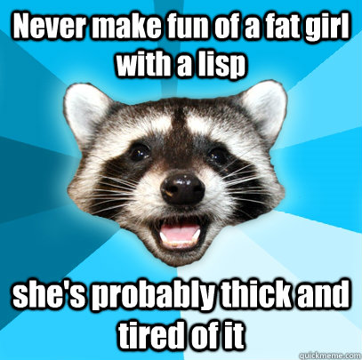 never make fun of a fat girl with a lisp shes probably thic - Lame Pun Coon