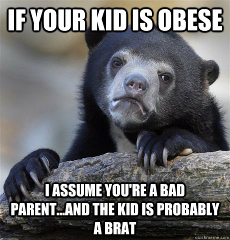 if your kid is obese i assume youre a bad parentand the - Confession Bear