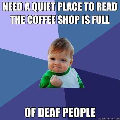 NEED A QUIET PLACE TO READ THE COFFEE SHOP IS FULL OF DEAF P - Success Kid