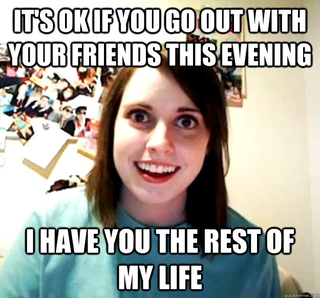 its ok if you go out with your friends this evening i have - Overly Attached Girlfriend