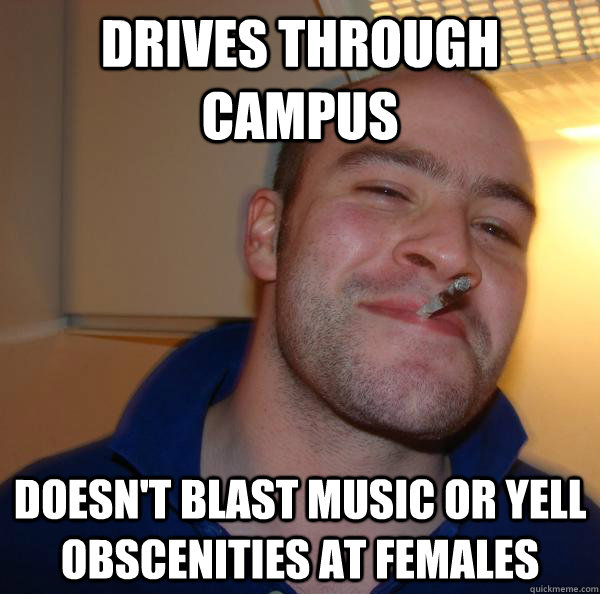 drives through campus doesnt blast music or yell obscenitie - Good Guy Greg