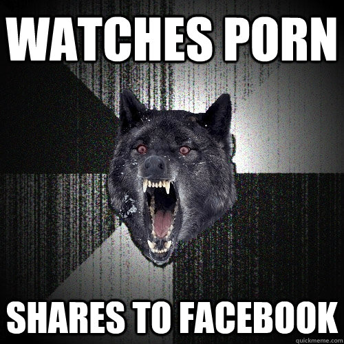 watches porn shares to facebook - Insanity Wolf