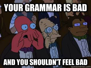 your grammar is bad and you shouldnt feel bad - Bad Zoidberg