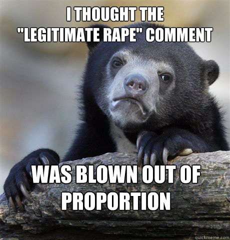 i thought the legitimate rape comment was blown out of p - Confession Bear