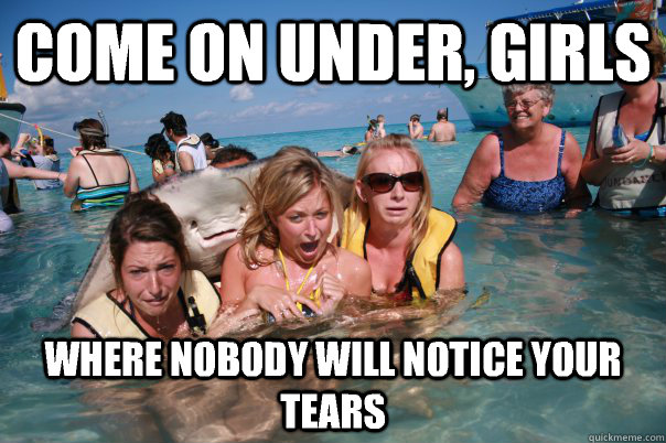 come on under girls where nobody will notice your tears - Pervert Stingray