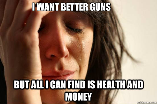 i want better guns but all i can find is health and money - First World Problems