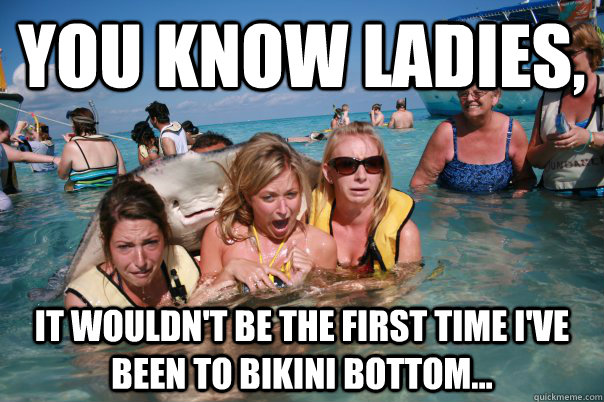 you know ladies it wouldnt be the first time ive been to - Pervert Stingray