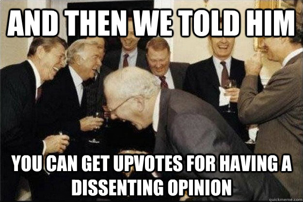 and then we told him you can get upvotes for having a dissen - Rich Old Men