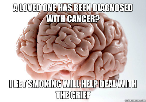 a loved one has been diagnosed with cancer i bet smoking wi - Scumbag Brain