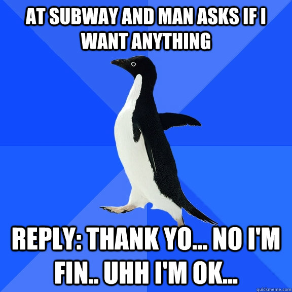 at subway and man asks if i want anything reply thank yo - Socially Awkward Penguin