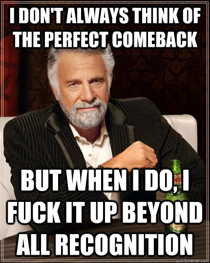 i dont always think of the perfect comeback but when i do - The Most Interesting Man In The World