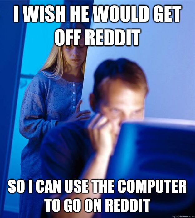 I wish he would get off reddit So I can use the computer to - Redditors Wife
