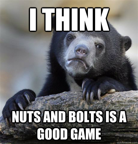 i think nuts and bolts is a good game - Confession Bear