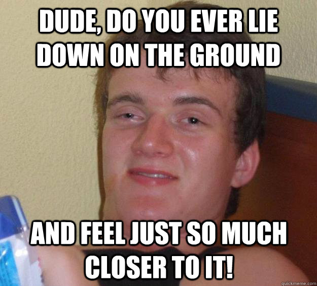 dude do you ever lie down on the ground and feel just so m - 10 Guy