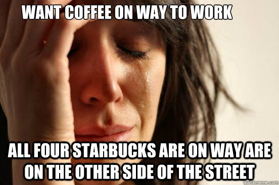 want coffee on way to work all four starbucks are on way are - First World Problems