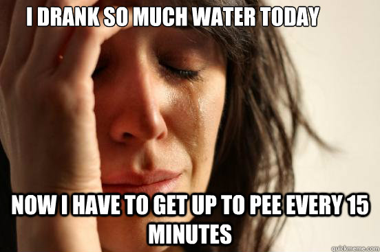 i drank so much water today now i have to get up to pee ever - First World Problems