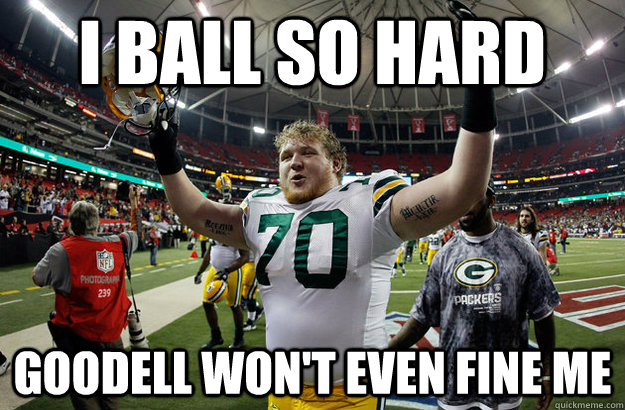 i ball so hard goodell wont even fine me - TJ Lang