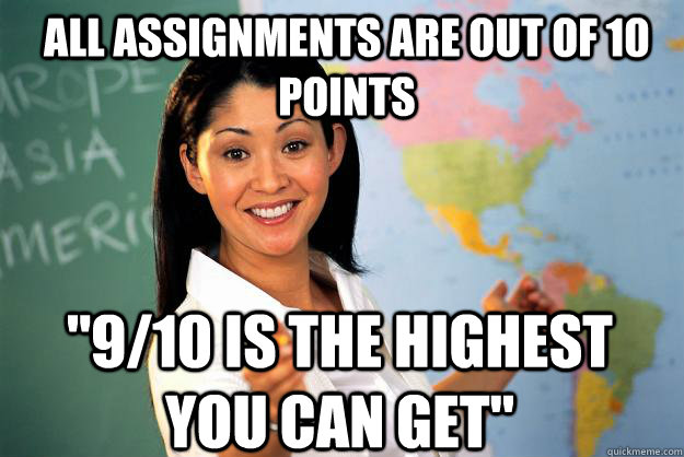 all assignments are out of 10 points 910 is the highest yo - Unhelpful High School Teacher
