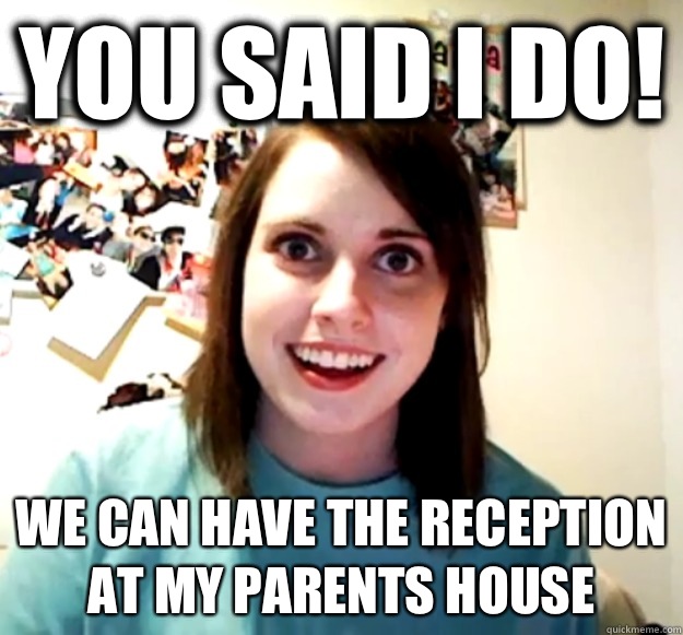 You said I do We can have the reception at my parents house - Overly Attached Girlfriend