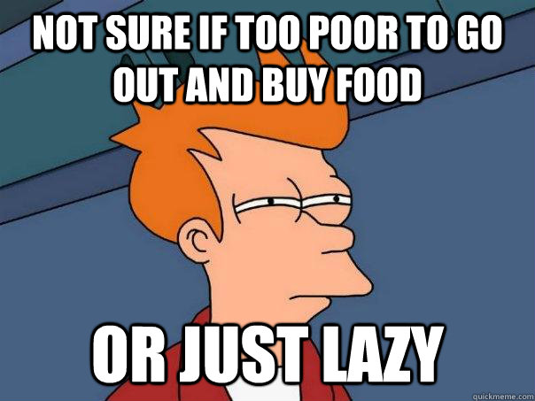not sure if too poor to go out and buy food or just lazy - Futurama Fry