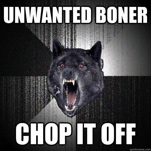unwanted boner chop it off - Insanity Wolf