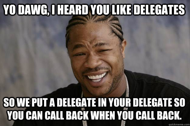 yo dawg i heard you like delegates so we put a delegate in  - Xzibit meme