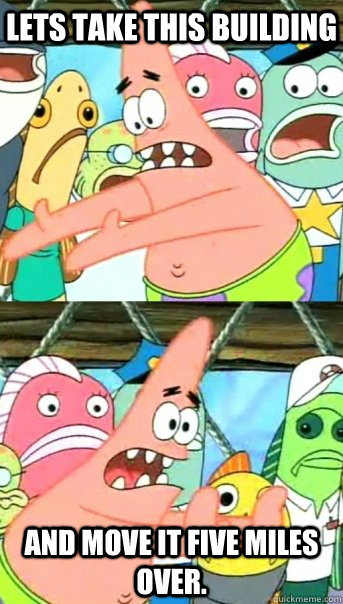 lets take this building and move it five miles over - Push it somewhere else Patrick