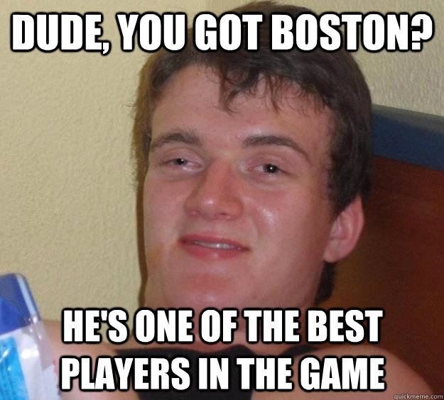 dude you got boston hes one of the best players in the g - 10 Guy