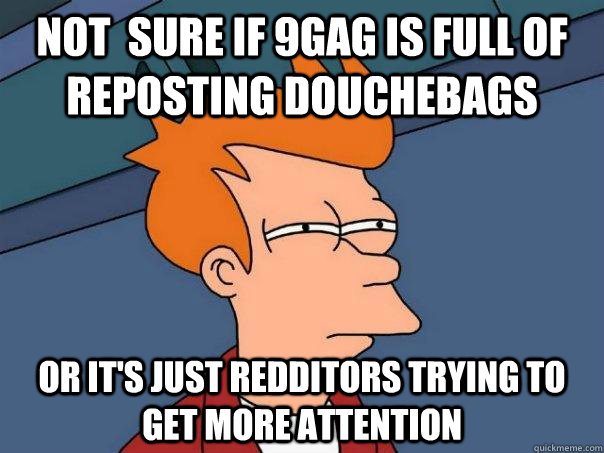 not sure if 9gag is full of reposting douchebags or its ju - Futurama Fry